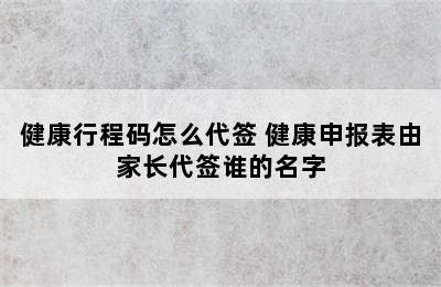 健康行程码怎么代签 健康申报表由家长代签谁的名字